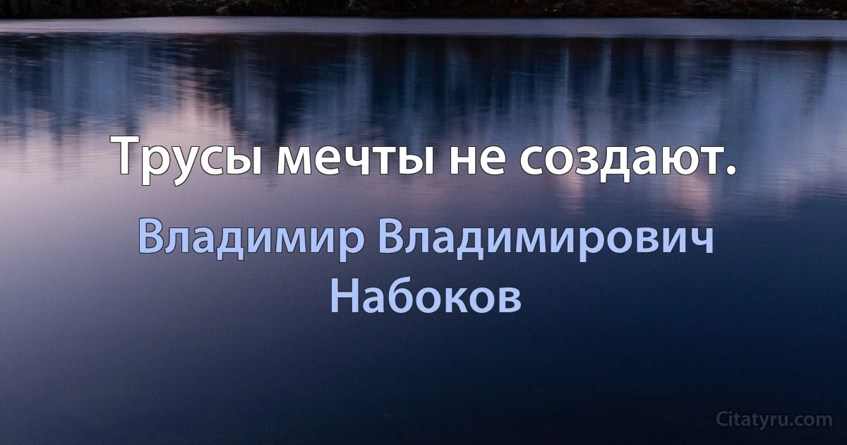 Трусы мечты не создают. (Владимир Владимирович Набоков)