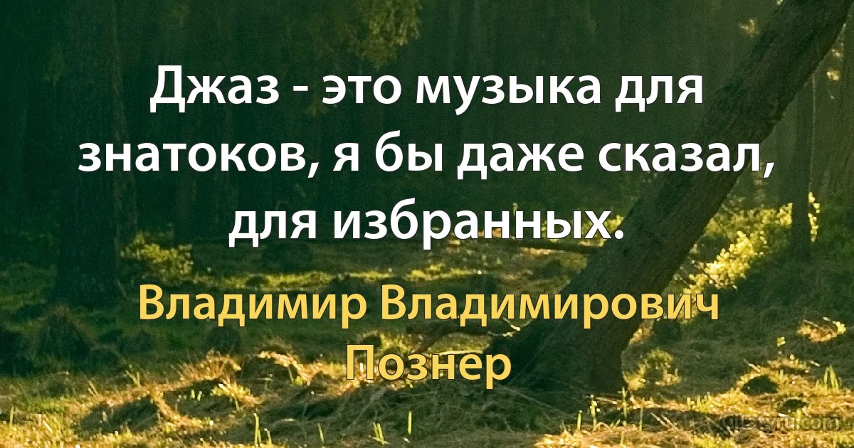 Джаз - это музыка для знатоков, я бы даже сказал, для избранных. (Владимир Владимирович Познер)