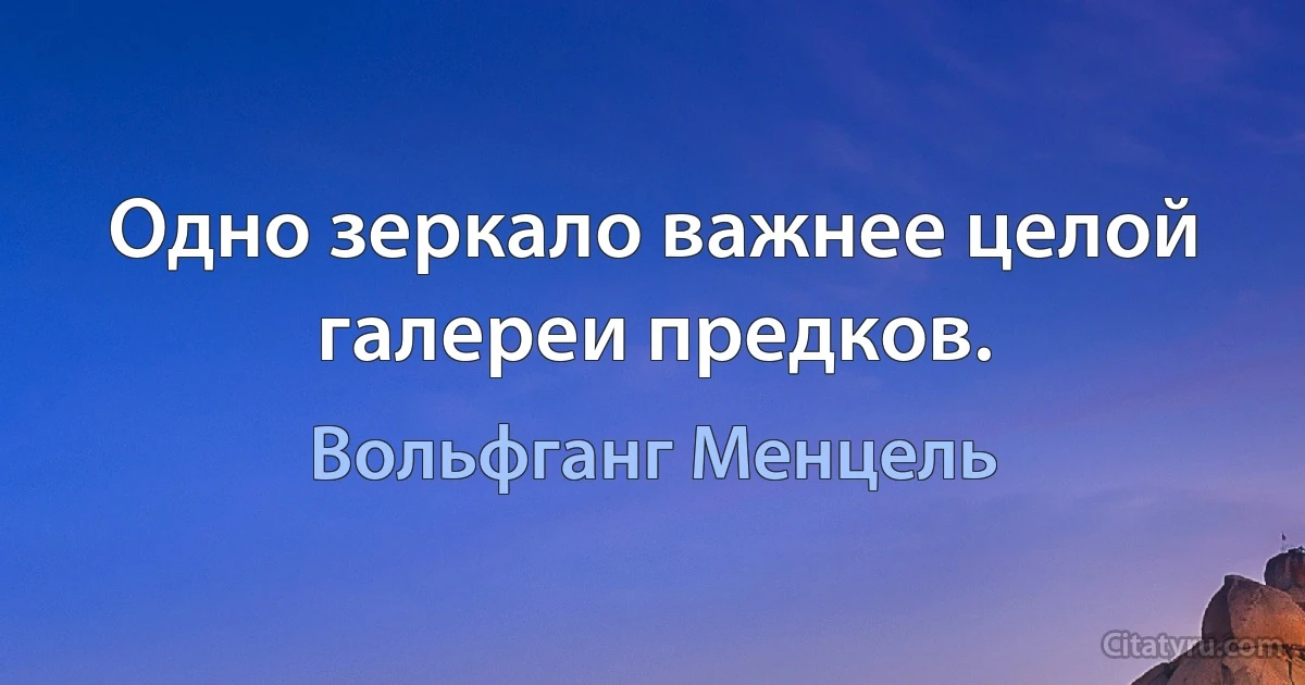 Одно зеркало важнее целой галереи предков. (Вольфганг Менцель)