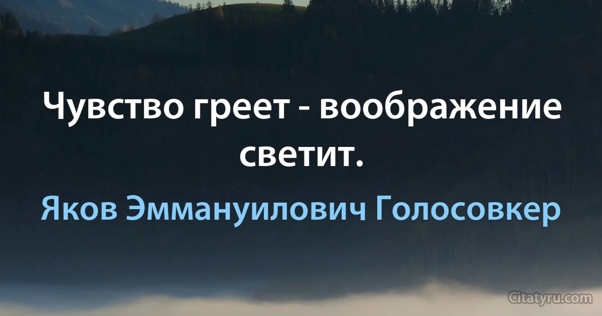 Чувство греет - воображение светит. (Яков Эммануилович Голосовкер)