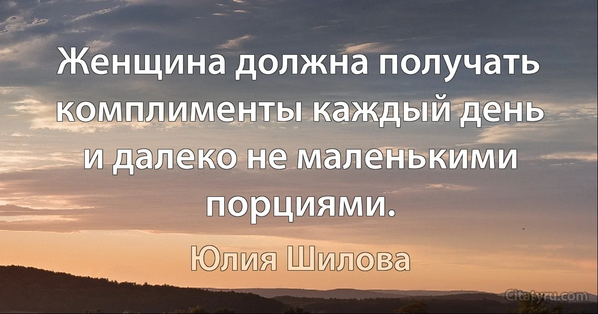 Женщина должна получать комплименты каждый день и далеко не маленькими порциями. (Юлия Шилова)