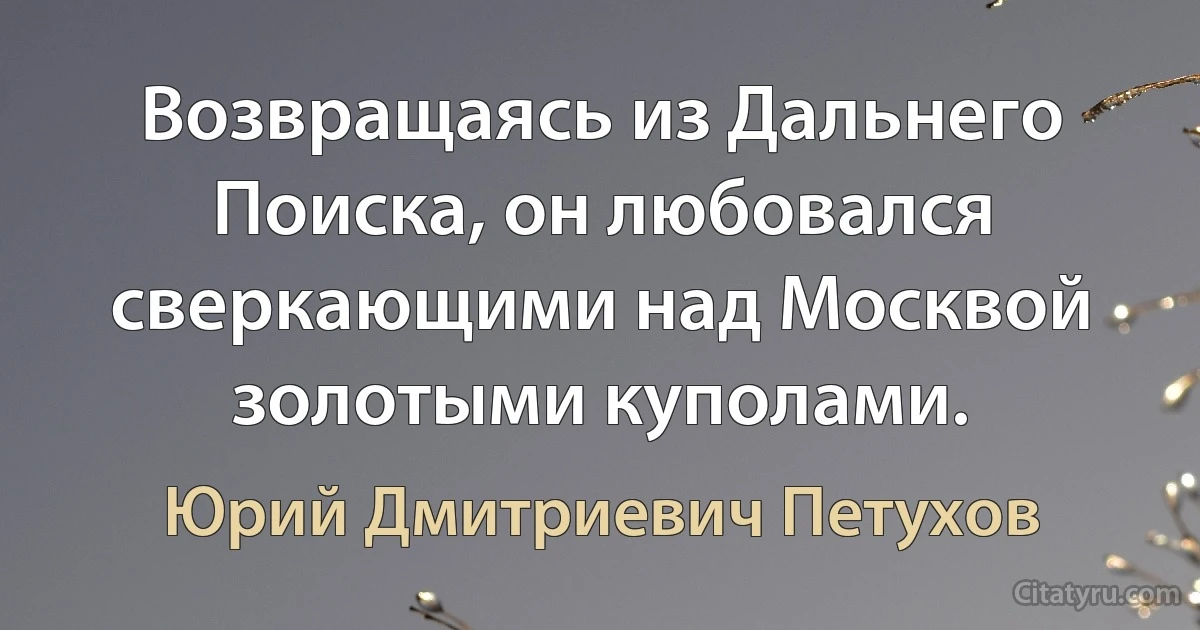 Возвращаясь из Дальнего Поиска, он любовался сверкающими над Москвой золотыми куполами. (Юрий Дмитриевич Петухов)