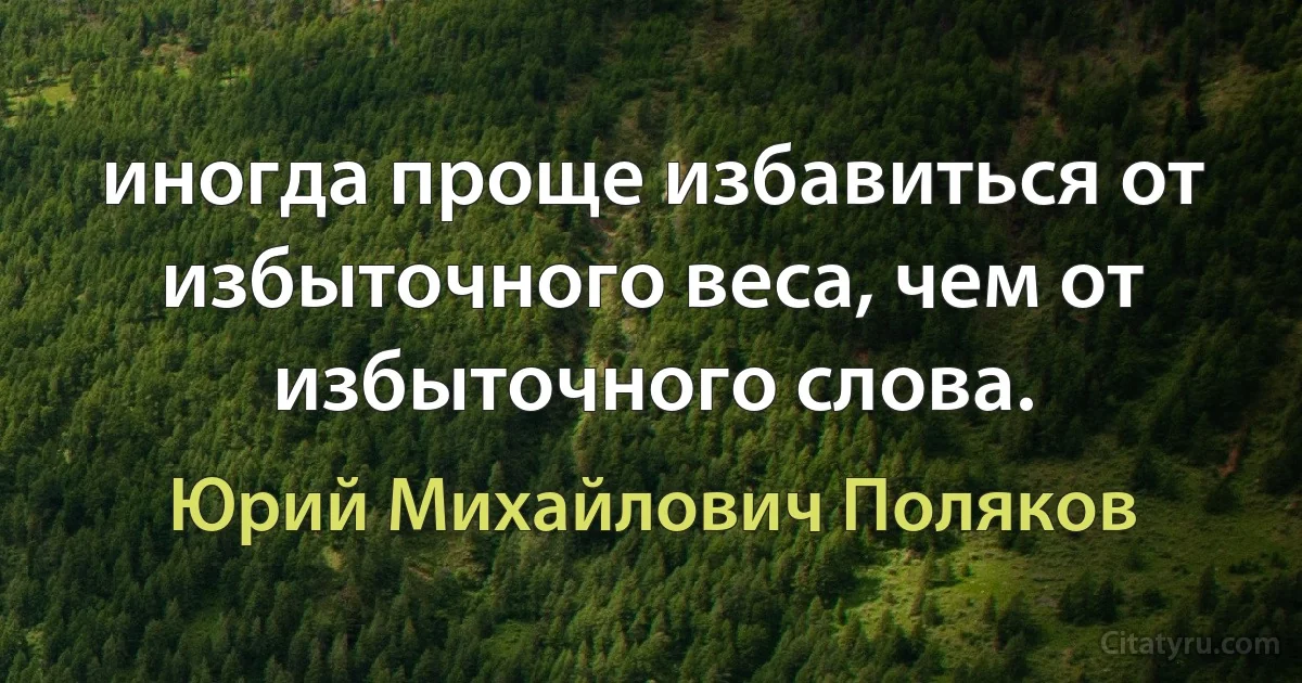 иногда проще избавиться от избыточного веса, чем от избыточного слова. (Юрий Михайлович Поляков)