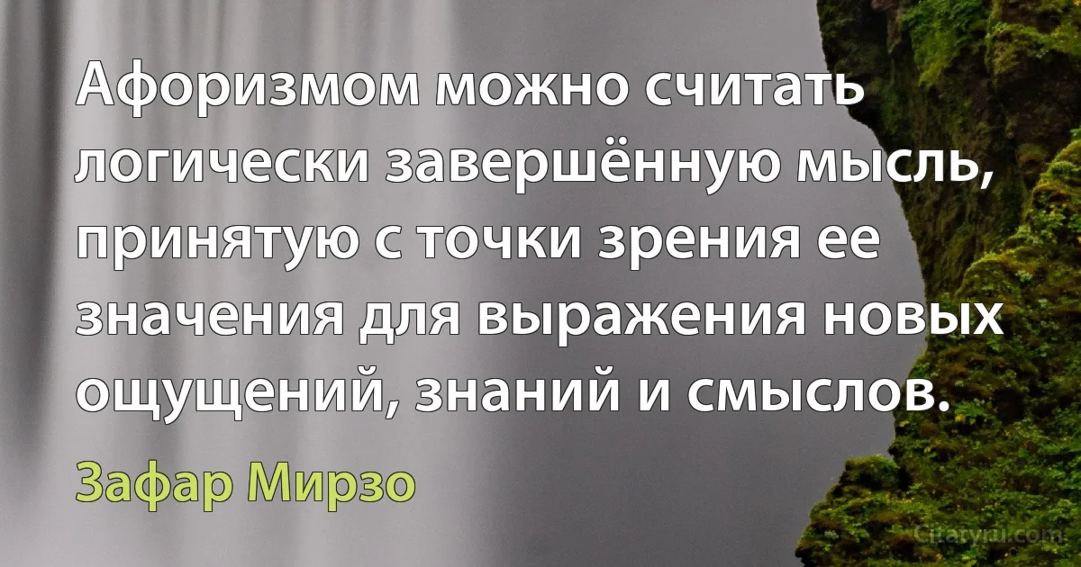 Афоризмом можно считать логически завершённую мысль, принятую с точки зрения ее значения для выражения новых ощущений, знаний и смыслов. (Зафар Мирзо)