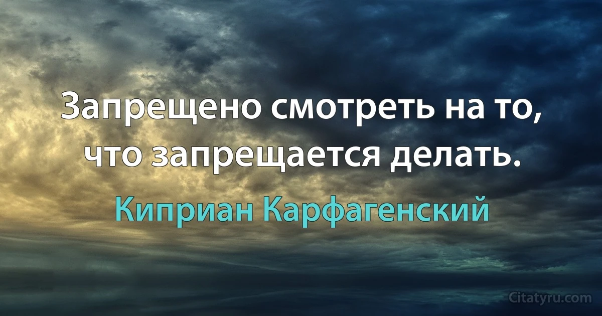 Запрещено смотреть на то, что запрещается делать. (Киприан Карфагенский)