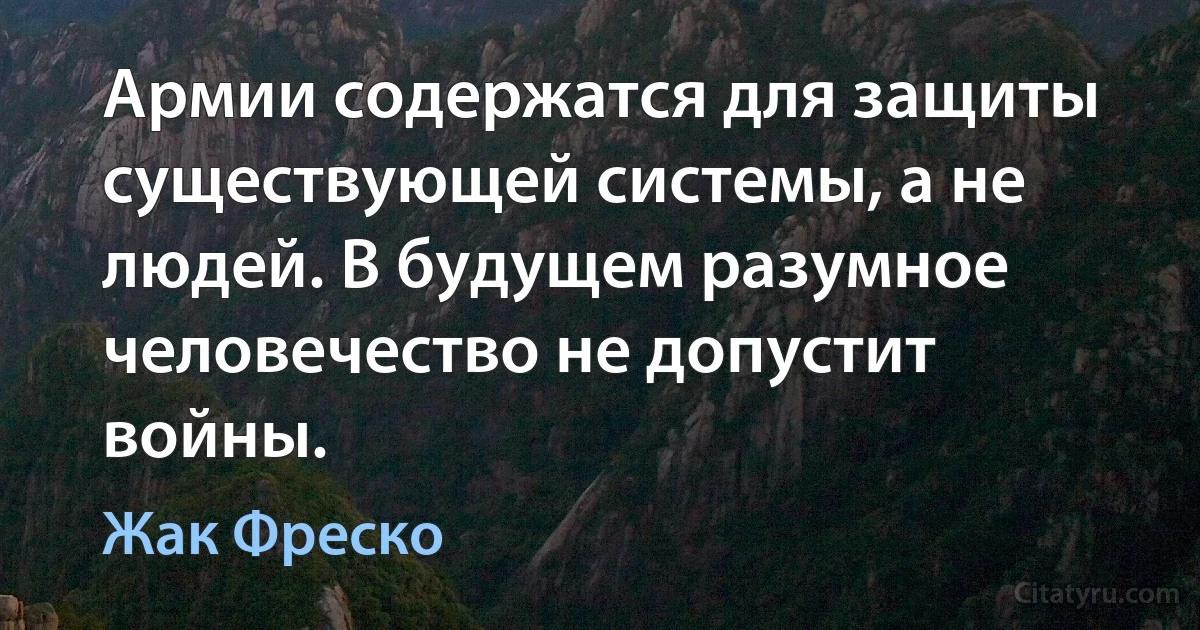 Армии содержатся для защиты существующей системы, а не людей. В будущем разумное человечество не допустит войны. (Жак Фреско)