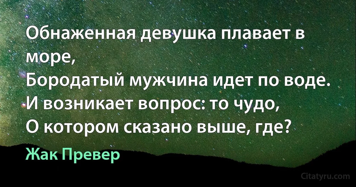 Обнаженная девушка плавает в море, 
Бородатый мужчина идет по воде. 
И возникает вопрос: то чудо, 
О котором сказано выше, где? (Жак Превер)