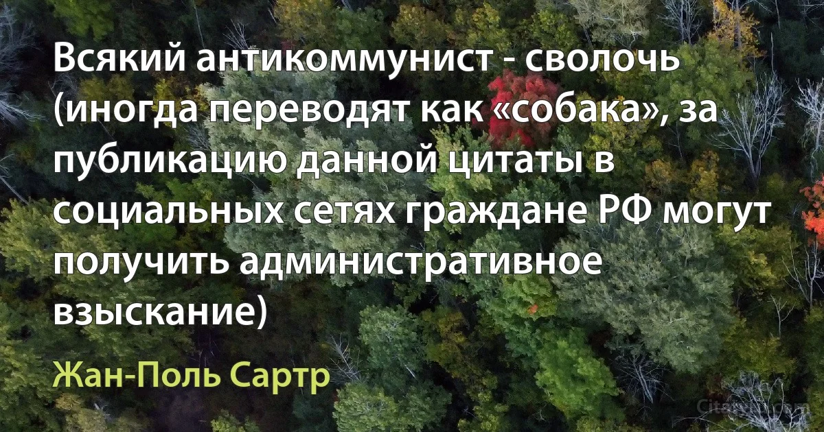 Всякий антикоммунист - сволочь (иногда переводят как «собака», за публикацию данной цитаты в социальных сетях граждане РФ могут получить административное взыскание) (Жан-Поль Сартр)