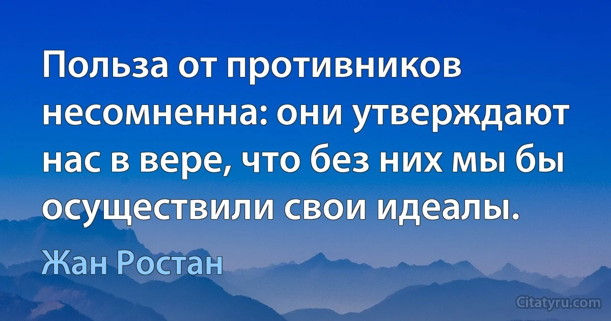 Польза от противников несомненна: они утверждают нас в вере, что без них мы бы осуществили свои идеалы. (Жан Ростан)