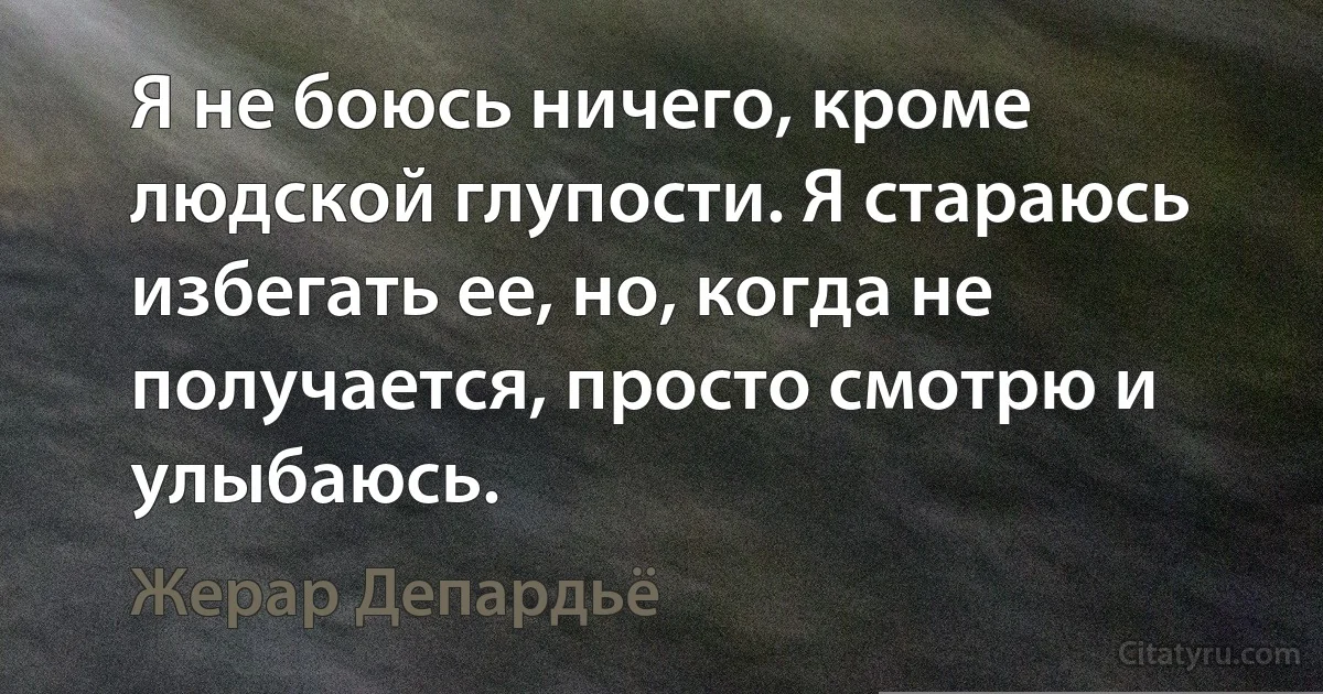 Я не боюсь ничего, кроме людской глупости. Я стараюсь избегать ее, но, когда не получается, просто смотрю и улыбаюсь. (Жерар Депардьё)