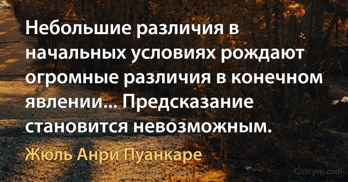 Небольшие различия в начальных условиях рождают огромные различия в конечном явлении... Предсказание становится невозможным. (Жюль Анри Пуанкаре)