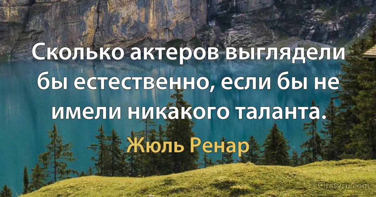 Сколько актеров выглядели бы естественно, если бы не имели никакого таланта. (Жюль Ренар)