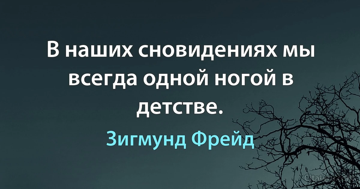 В наших сновидениях мы всегда одной ногой в детстве. (Зигмунд Фрейд)