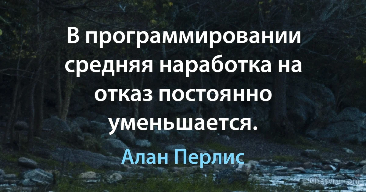 В программировании средняя наработка на отказ постоянно уменьшается. (Алан Перлис)