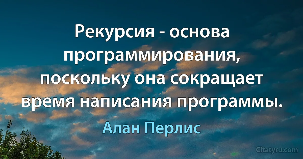 Рекурсия - основа программирования, поскольку она сокращает время написания программы. (Алан Перлис)