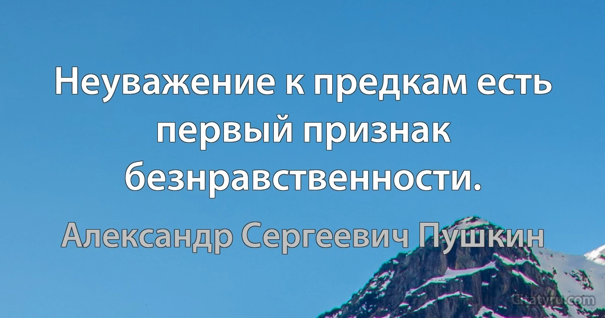 Неуважение к предкам есть первый признак безнравственности. (Александр Сергеевич Пушкин)