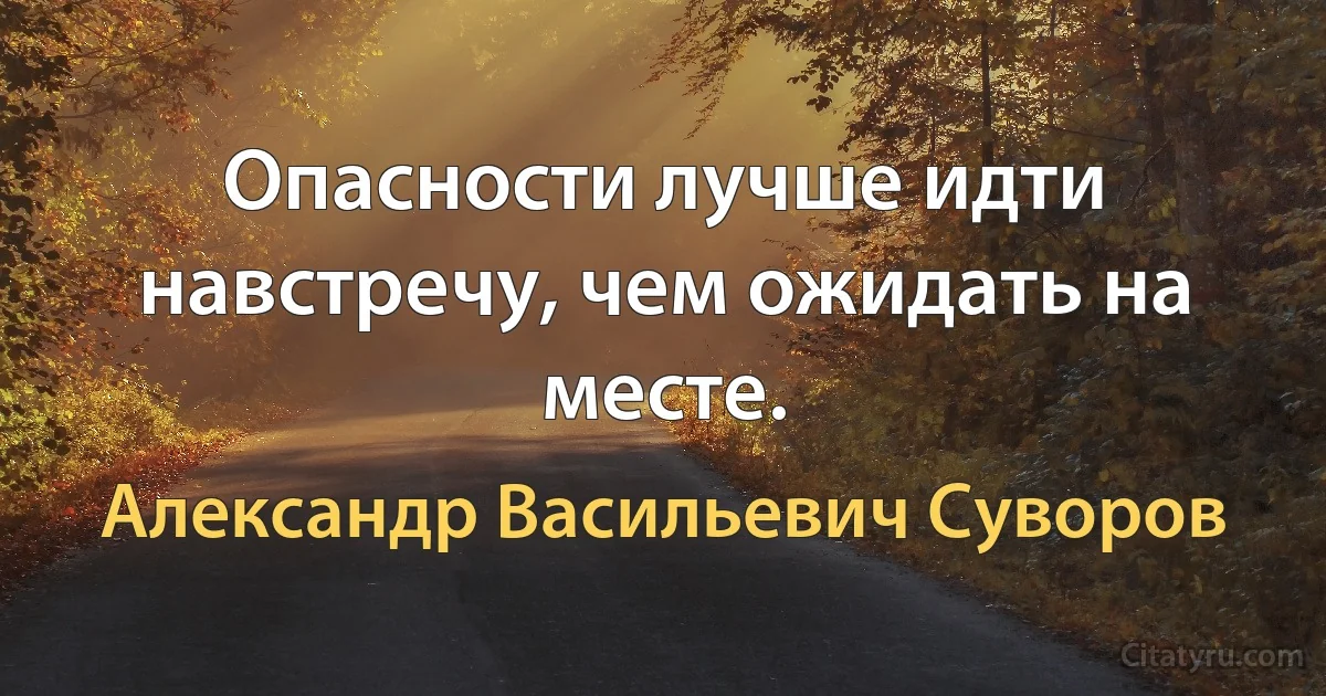 Опасности лучше идти навстречу, чем ожидать на месте. (Александр Васильевич Суворов)