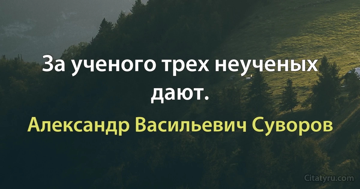 За ученого трех неученых дают. (Александр Васильевич Суворов)