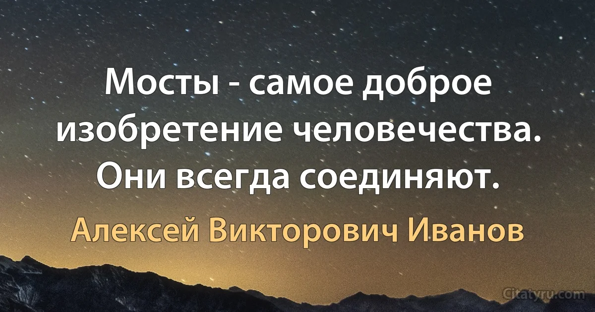 Мосты - самое доброе изобретение человечества. Они всегда соединяют. (Алексей Викторович Иванов)