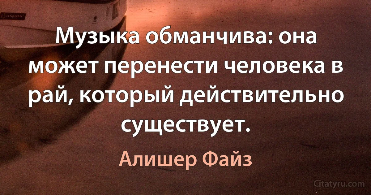 Музыка обманчива: она может перенести человека в рай, который действительно существует. (Алишер Файз)