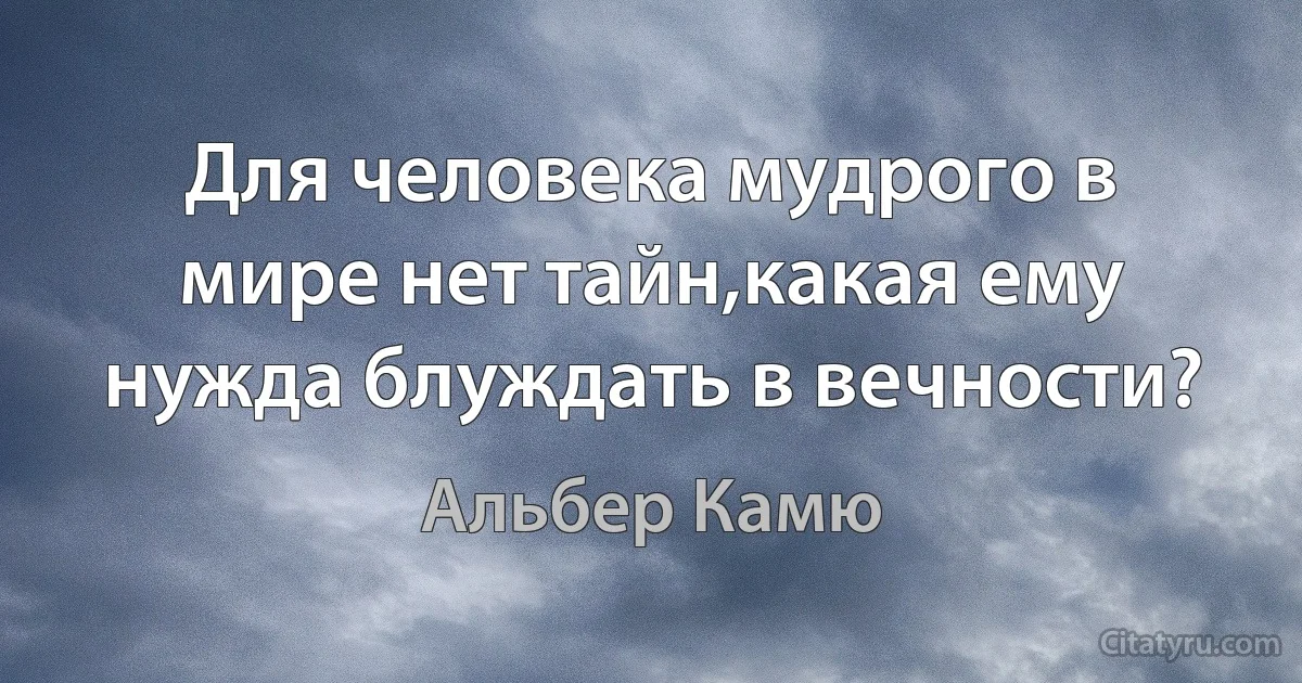 Для человека мудрого в мире нет тайн,какая ему нужда блуждать в вечности? (Альбер Камю)