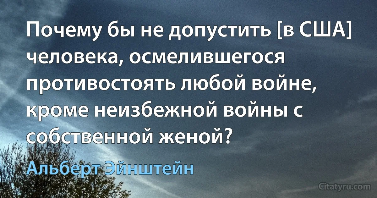 Почему бы не допустить [в США] человека, осмелившегося противостоять любой войне, кроме неизбежной войны с собственной женой? (Альберт Эйнштейн)