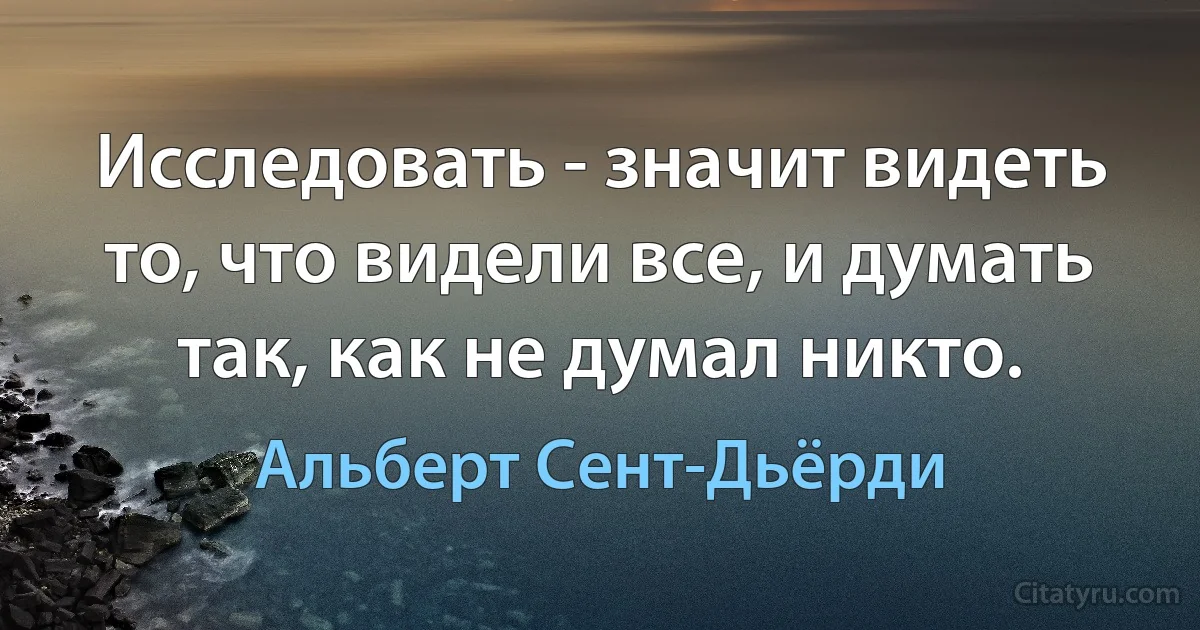 Исследовать - значит видеть то, что видели все, и думать так, как не думал никто. (Альберт Сент-Дьёрди)