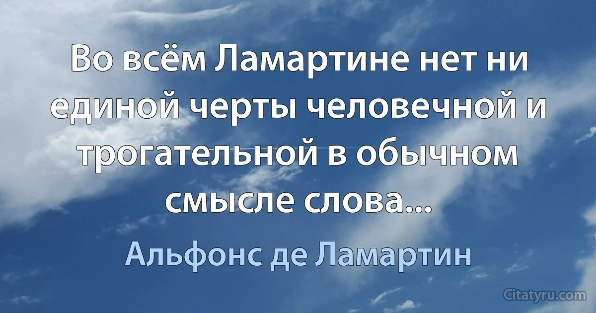 Во всём Ламартине нет ни единой черты человечной и трогательной в обычном смысле слова... (Альфонс де Ламартин)