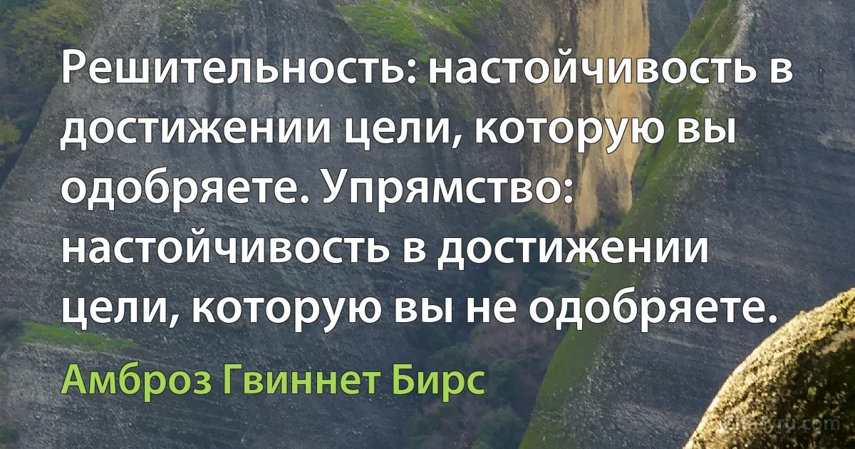 Решительность: настойчивость в достижении цели, которую вы одобряете. Упрямство: настойчивость в достижении цели, которую вы не одобряете. (Амброз Гвиннет Бирс)