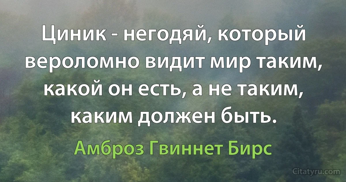 Циник - негодяй, который вероломно видит мир таким, какой он есть, а не таким, каким должен быть. (Амброз Гвиннет Бирс)