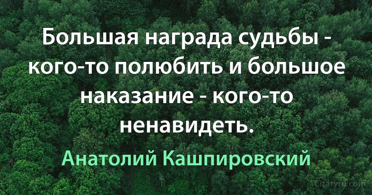 Большая награда судьбы - кого-то полюбить и большое наказание - кого-то ненавидеть. (Анатолий Кашпировский)