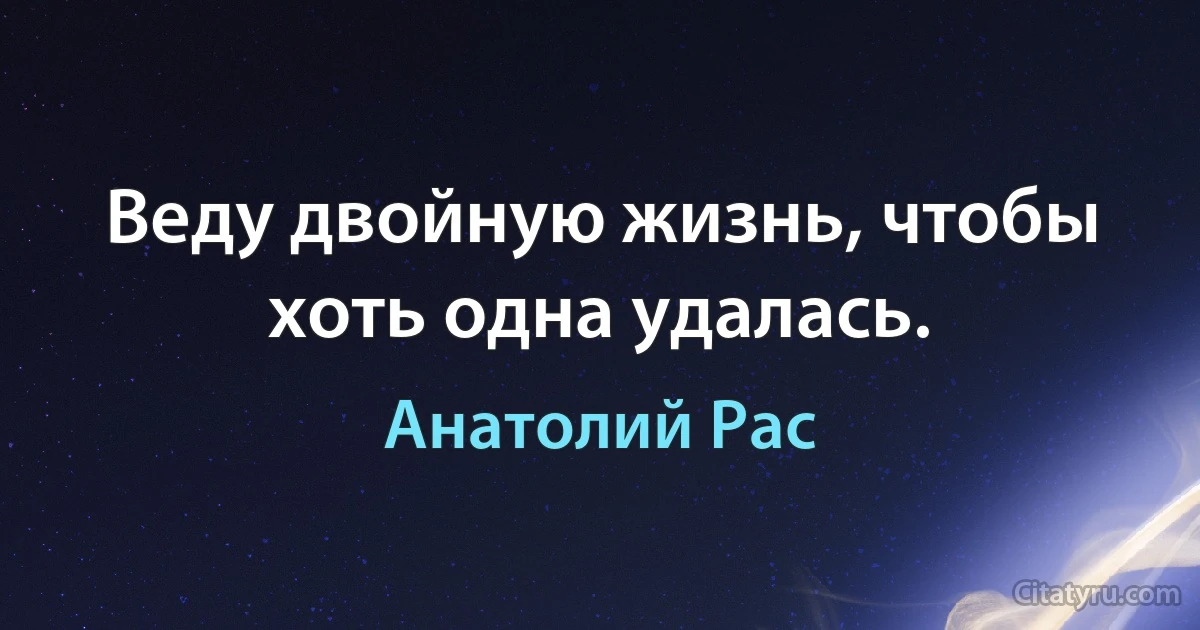 Веду двойную жизнь, чтобы хоть одна удалась. (Анатолий Рас)