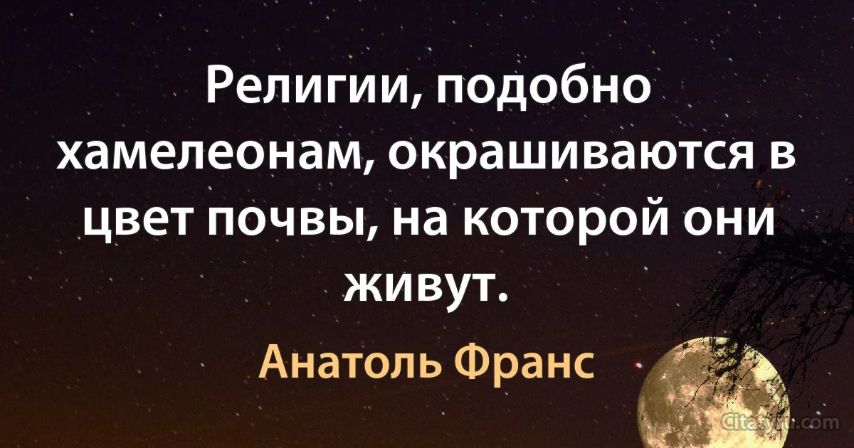 Религии, подобно хамелеонам, окрашиваются в цвет почвы, на которой они живут. (Анатоль Франс)