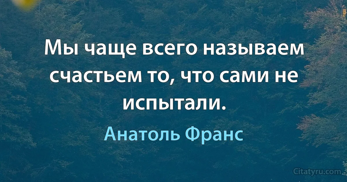 Мы чаще всего называем счастьем то, что сами не испытали. (Анатоль Франс)