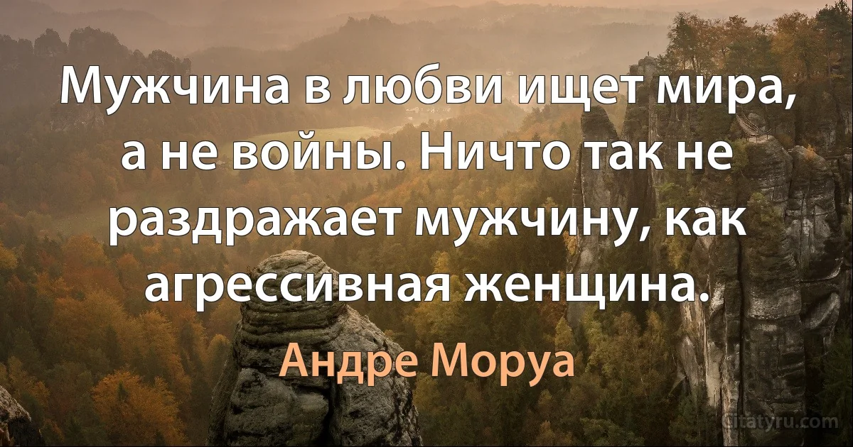 Мужчина в любви ищет мира, а не войны. Ничто так не раздражает мужчину, как агрессивная женщина. (Андре Моруа)