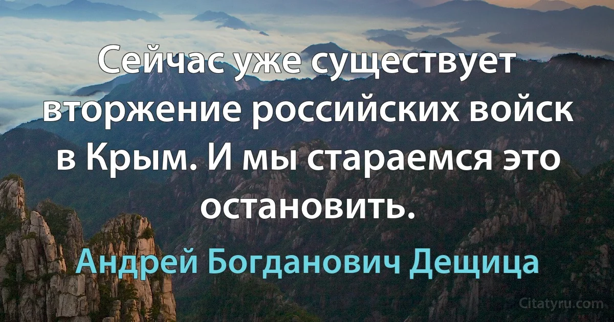 Сейчас уже существует вторжение российских войск в Крым. И мы стараемся это остановить. (Андрей Богданович Дещица)