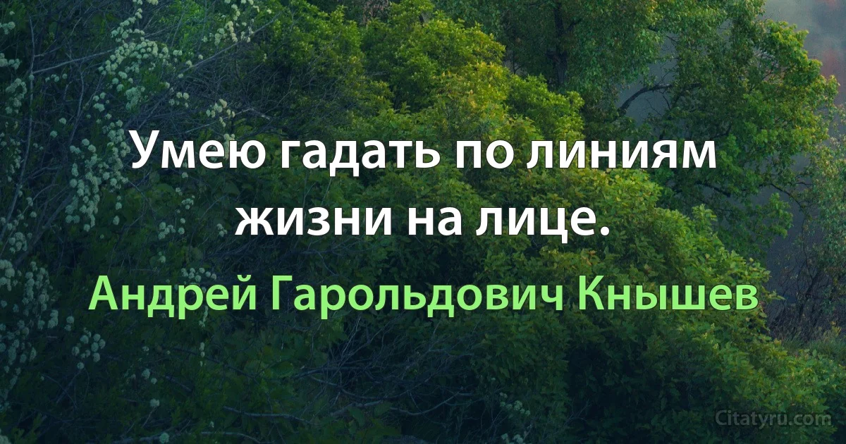 Умею гадать по линиям жизни на лице. (Андрей Гарольдович Кнышев)