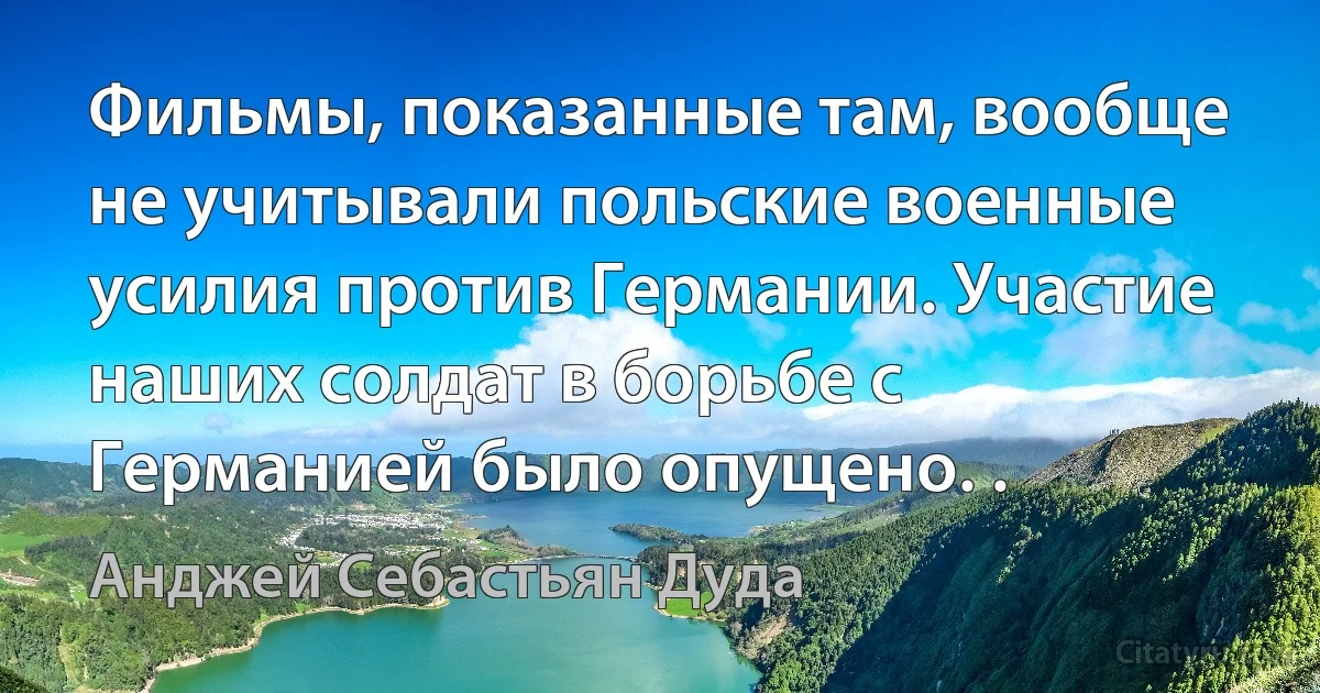 Фильмы, показанные там, вообще не учитывали польские военные усилия против Германии. Участие наших солдат в борьбе с Германией было опущено. . (Анджей Себастьян Дуда)