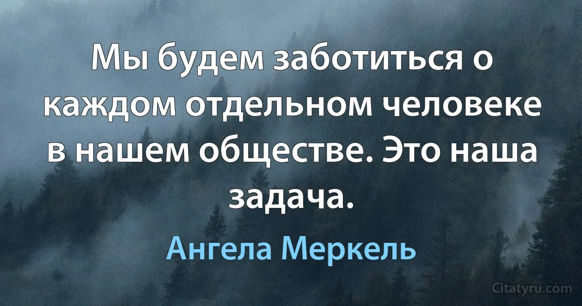 Мы будем заботиться о каждом отдельном человеке в нашем обществе. Это наша задача. (Ангела Меркель)