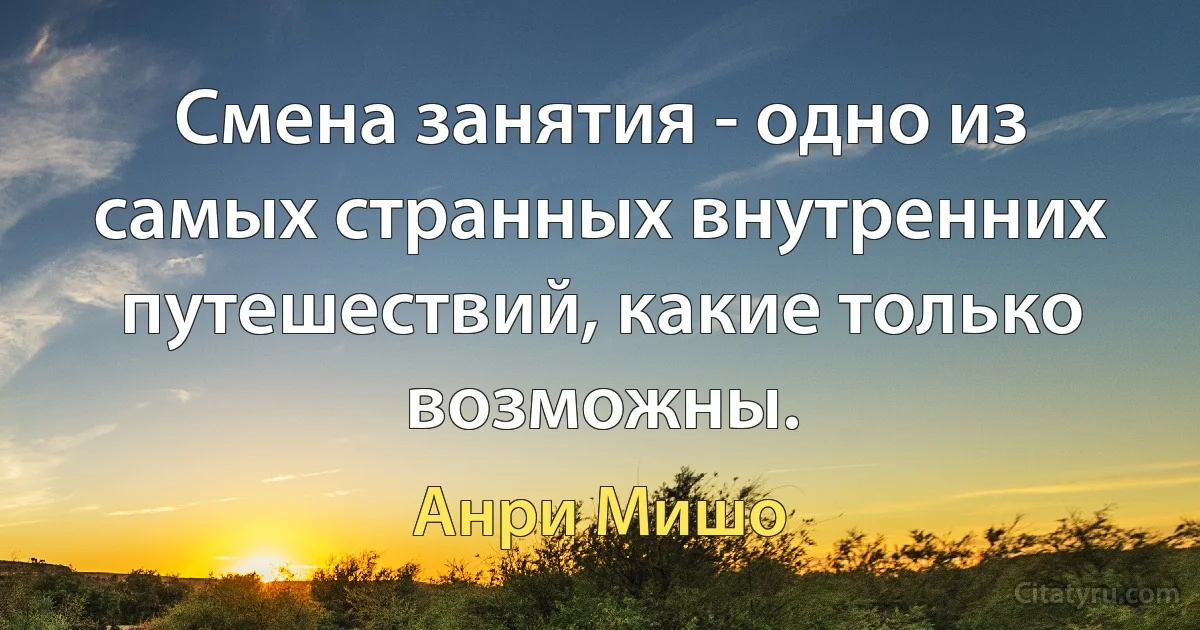 Смена занятия - одно из самых странных внутренних путешествий, какие только возможны. (Анри Мишо)