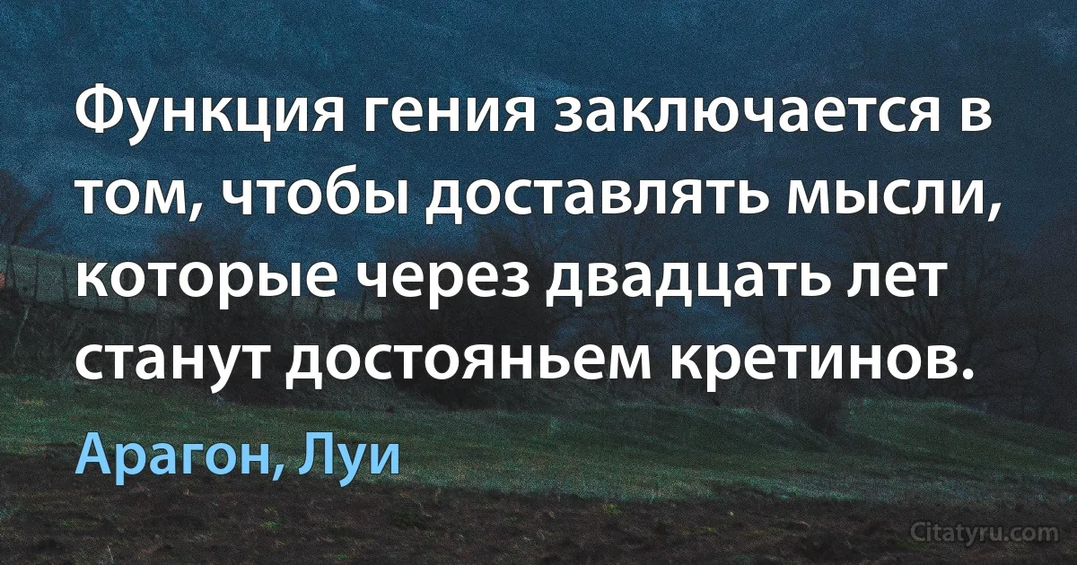 Функция гения заключается в том, чтобы доставлять мысли, которые через двадцать лет станут достояньем кретинов. (Арагон, Луи)