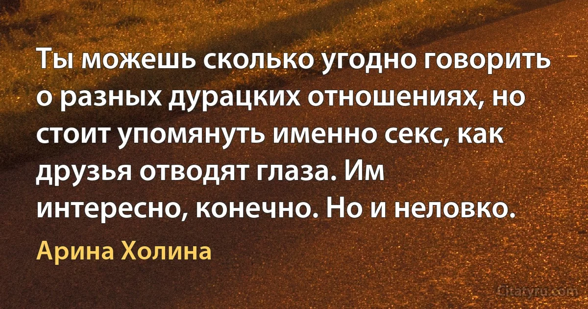 Ты можешь сколько угодно говорить о разных дурацких отношениях, но стоит упомянуть именно секс, как друзья отводят глаза. Им интересно, конечно. Но и неловко. (Арина Холина)