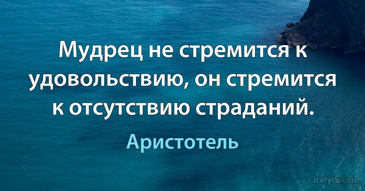 Мудрец не стремится к удовольствию, он стремится к отсутствию страданий. (Аристотель)