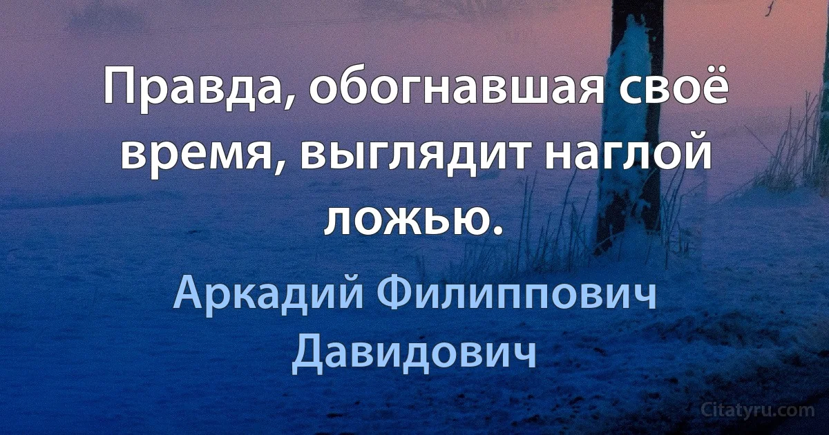 Правда, обогнавшая своё время, выглядит наглой ложью. (Аркадий Филиппович Давидович)