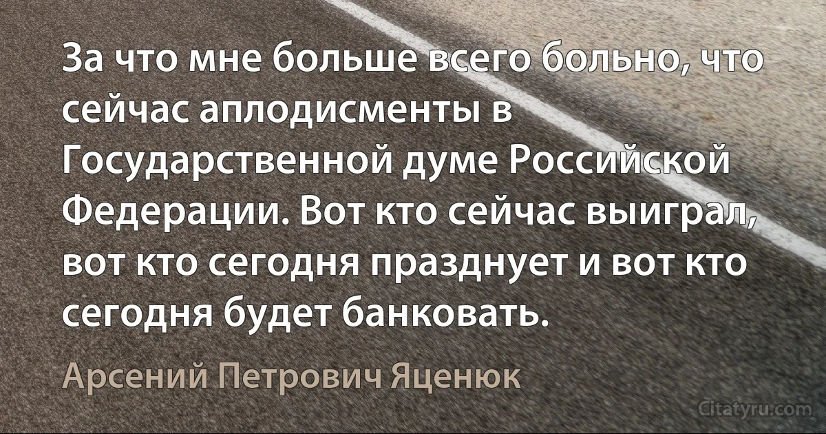 За что мне больше всего больно, что сейчас аплодисменты в Государственной думе Российской Федерации. Вот кто сейчас выиграл, вот кто сегодня празднует и вот кто сегодня будет банковать. (Арсений Петрович Яценюк)