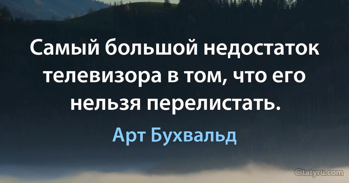 Самый большой недостаток телевизора в том, что его нельзя перелистать. (Арт Бухвальд)