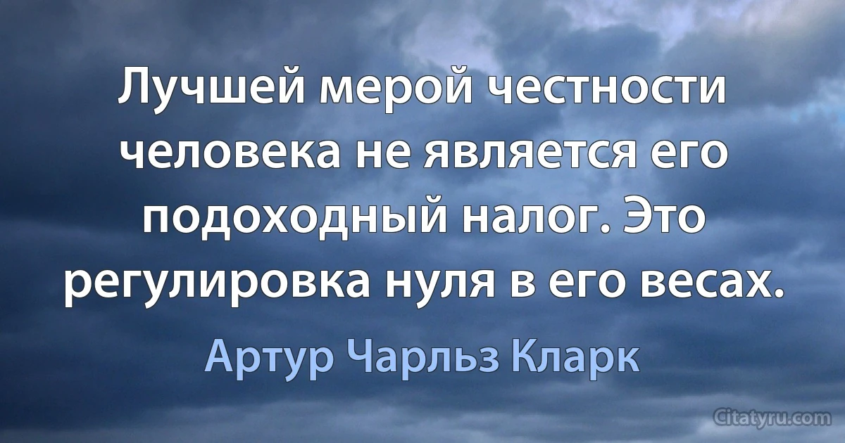 Лучшей мерой честности человека не является его подоходный налог. Это регулировка нуля в его весах. (Артур Чарльз Кларк)