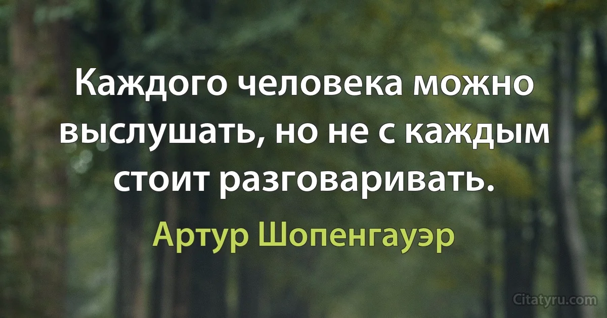 Каждого человека можно выслушать, но не с каждым стоит разговаривать. (Артур Шопенгауэр)