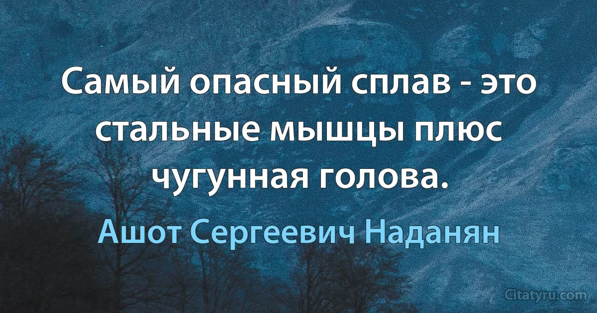 Самый опасный сплав - это стальные мышцы плюс чугунная голова. (Ашот Сергеевич Наданян)