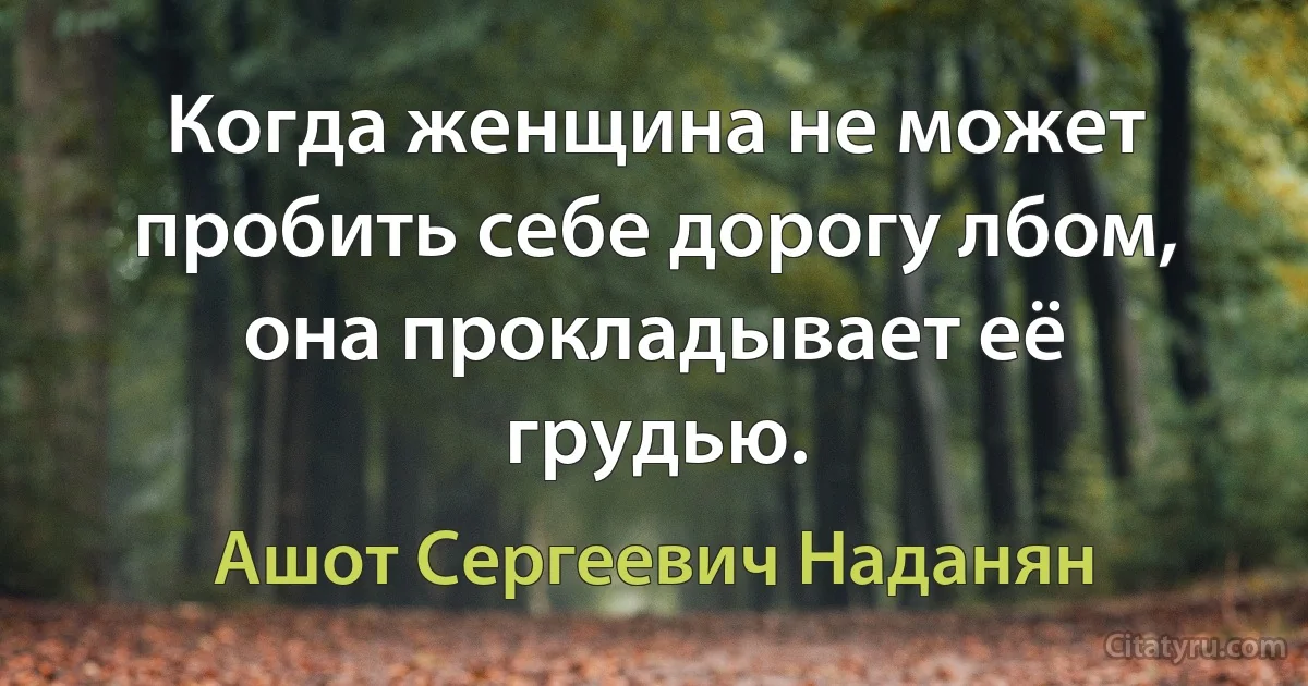 Когда женщина не может пробить себе дорогу лбом, она прокладывает её грудью. (Ашот Сергеевич Наданян)